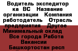 Водитель-экспедитор ка. ВС › Название организации ­ Компания-работодатель › Отрасль предприятия ­ Другое › Минимальный оклад ­ 1 - Все города Работа » Вакансии   . Башкортостан респ.,Баймакский р-н